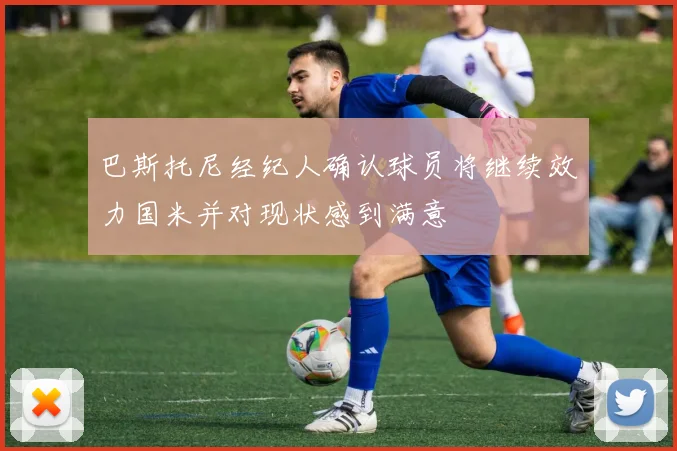 巴斯托尼经纪人确认球员将继续效力国米并对现状感到满意