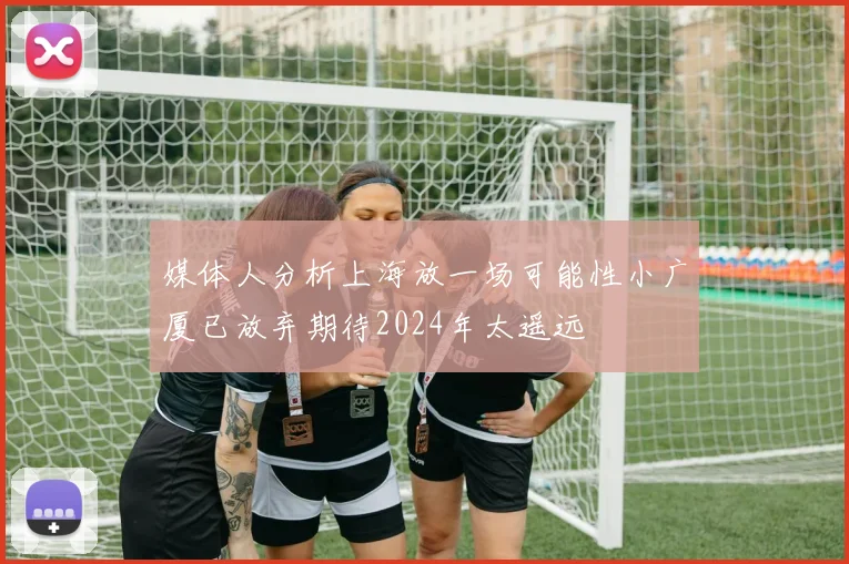 媒体人分析上海放一场可能性小广厦已放弃期待2024年太遥远
