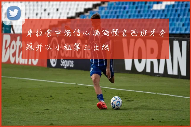 库拉索中场信心满满预言西班牙夺冠并以小组第三出线