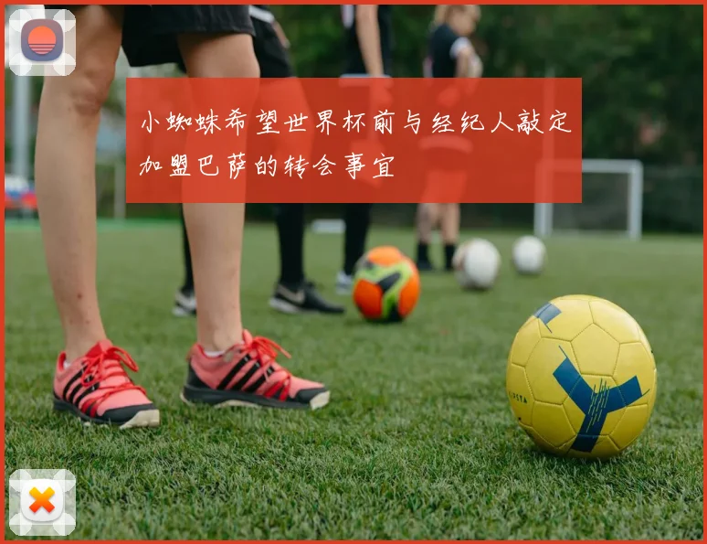 小蜘蛛希望世界杯前与经纪人敲定加盟巴萨的转会事宜