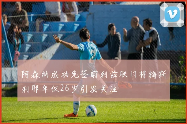 阿森纳成功免签前利兹联门将梅斯利耶年仅26岁引发关注