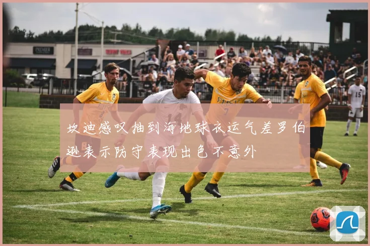 坎迪感叹抽到海地球衣运气差罗伯逊表示防守表现出色不意外