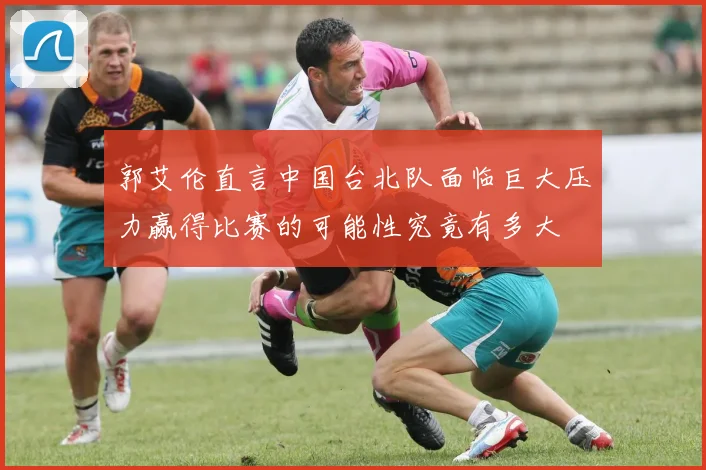 郭艾伦直言中国台北队面临巨大压力赢得比赛的可能性究竟有多大