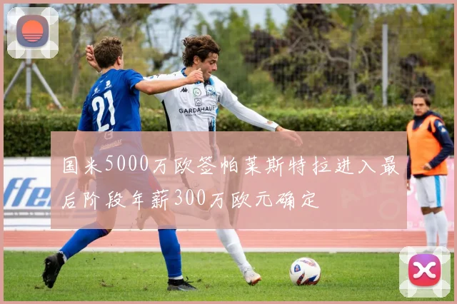 国米5000万欧签帕莱斯特拉进入最后阶段年薪300万欧元确定