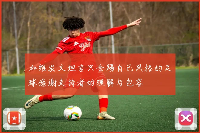 加维发文坦言只会踢自己风格的足球感谢支持者的理解与包容