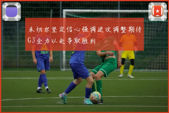 米切尔坚定信心强调进攻调整期待G3全力以赴争取胜利
