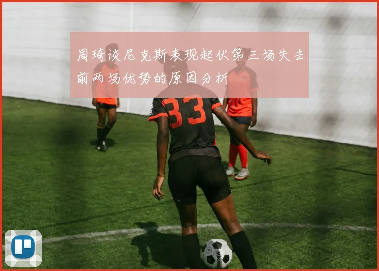 周琦谈尼克斯表现起伏第三场失去前两场优势的原因分析