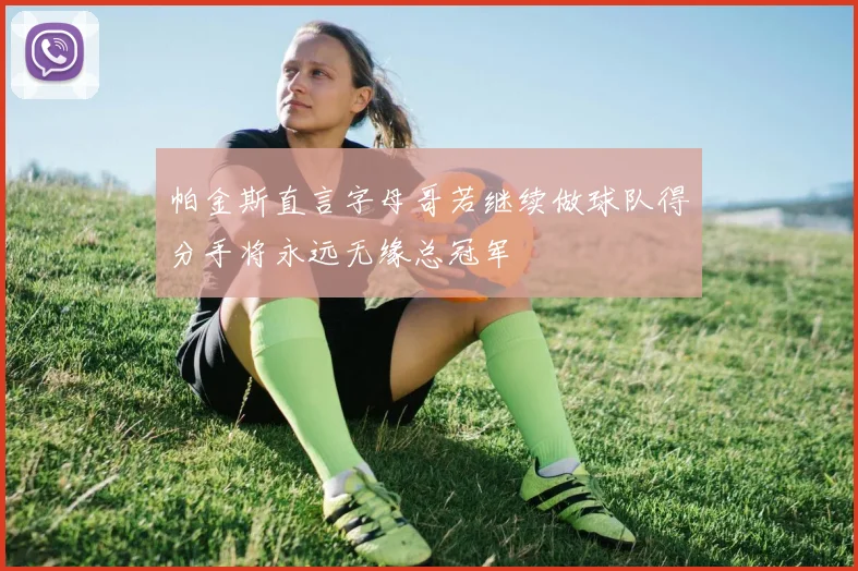 帕金斯直言字母哥若继续做球队得分手将永远无缘总冠军