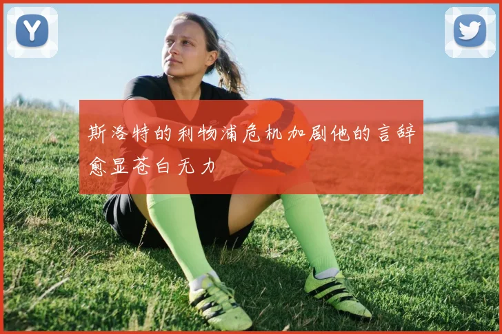斯洛特的利物浦危机加剧他的言辞愈显苍白无力