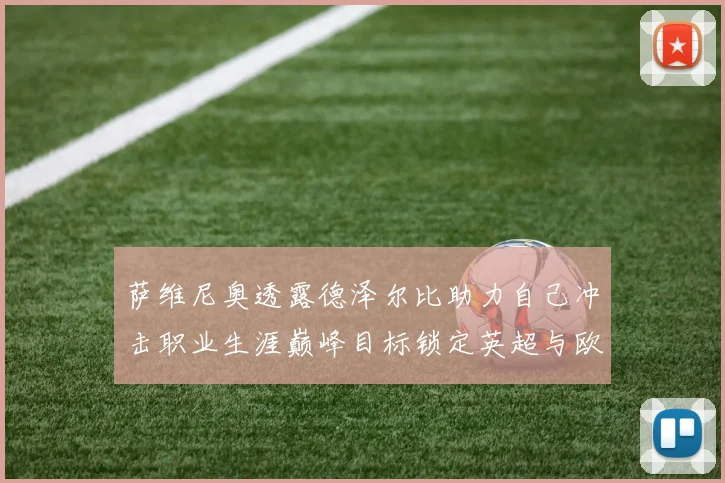 萨维尼奥透露德泽尔比助力自己冲击职业生涯巅峰目标锁定英超与欧冠荣耀