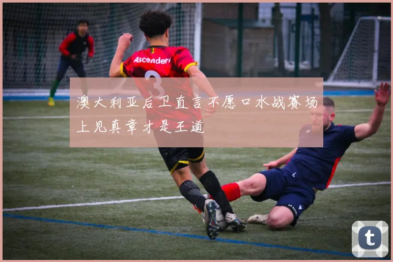 澳大利亚后卫直言不愿口水战赛场上见真章才是王道