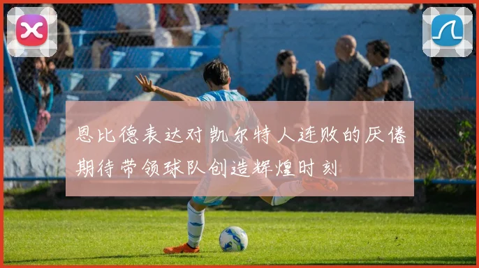 恩比德表达对凯尔特人连败的厌倦期待带领球队创造辉煌时刻