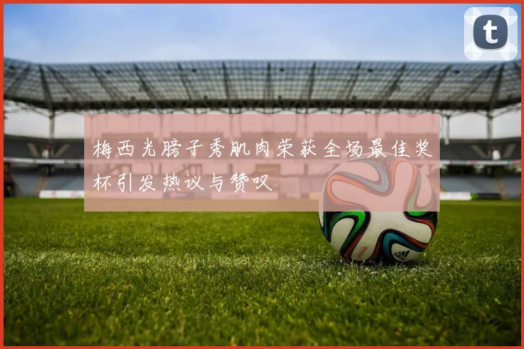 梅西光膀子秀肌肉荣获全场最佳奖杯引发热议与赞叹