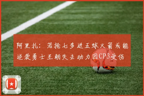 阿里扎：若抢七多进五球火箭或能逆袭勇士王朝失去动力因CP3受伤