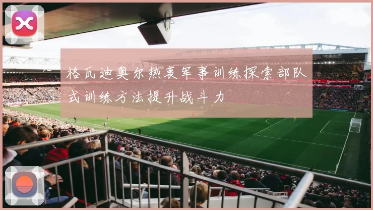 格瓦迪奥尔热衷军事训练探索部队式训练方法提升战斗力