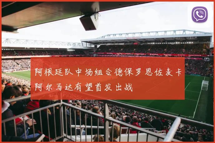阿根廷队中场组合德保罗恩佐麦卡阿尔马达有望首发出战