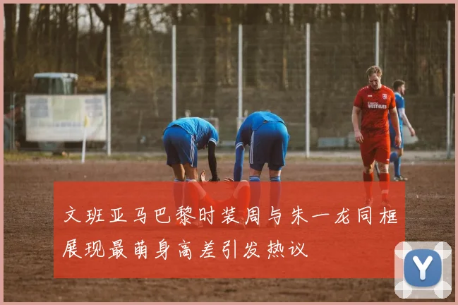 文班亚马巴黎时装周与朱一龙同框展现最萌身高差引发热议