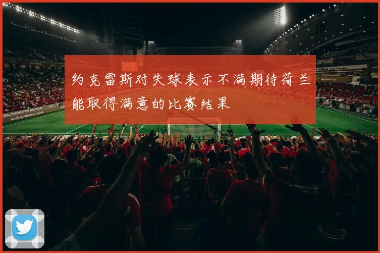 约克雷斯对失球表示不满期待荷兰能取得满意的比赛结果