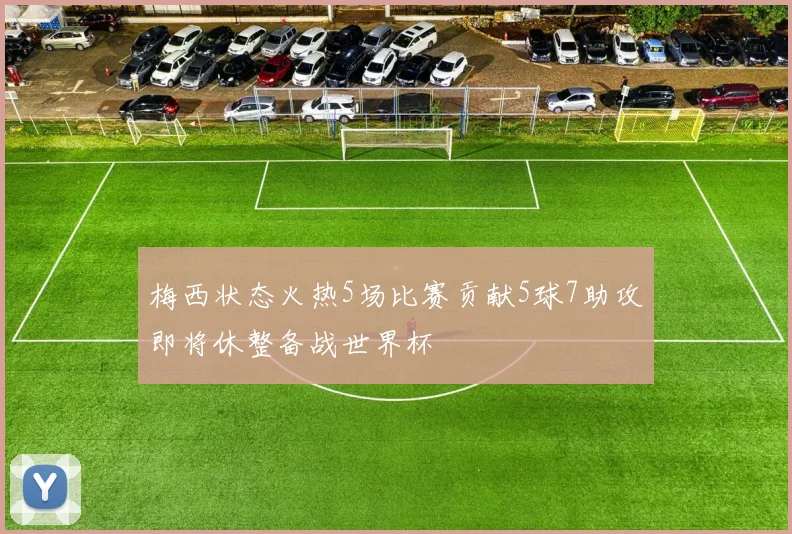 梅西状态火热5场比赛贡献5球7助攻即将休整备战世界杯