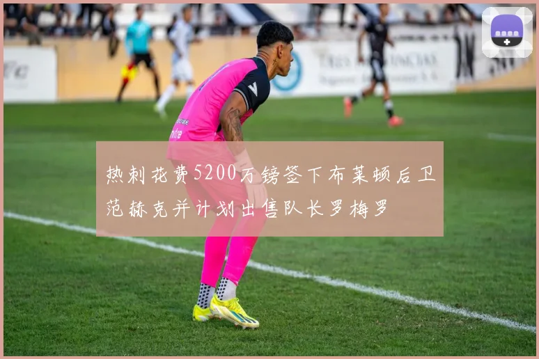热刺花费5200万镑签下布莱顿后卫范赫克并计划出售队长罗梅罗