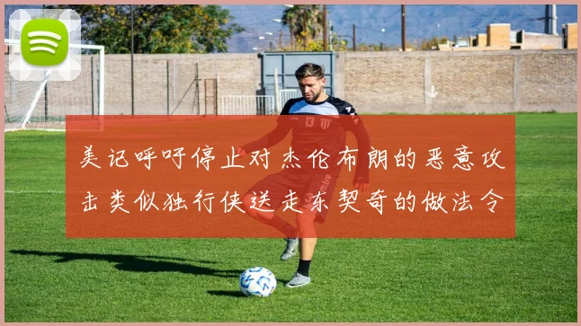 美记呼吁停止对杰伦布朗的恶意攻击类似独行侠送走东契奇的做法令人作呕