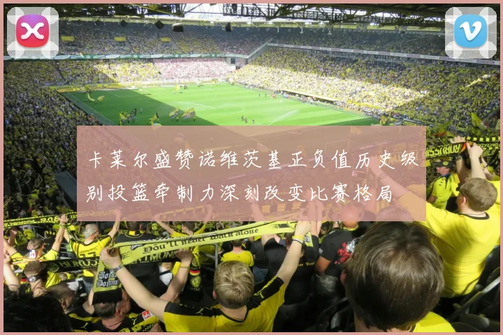 卡莱尔盛赞诺维茨基正负值历史级别投篮牵制力深刻改变比赛格局