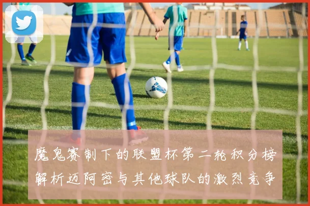 魔鬼赛制下的联盟杯第二轮积分榜解析迈阿密与其他球队的激烈竞争