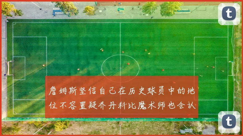 詹姆斯坚信自己在历史球员中的地位不容置疑乔丹科比魔术师也会认同