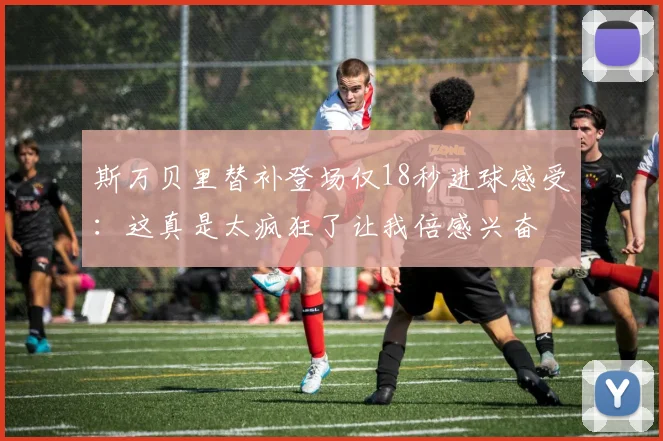 斯万贝里替补登场仅18秒进球感受：这真是太疯狂了让我倍感兴奋
