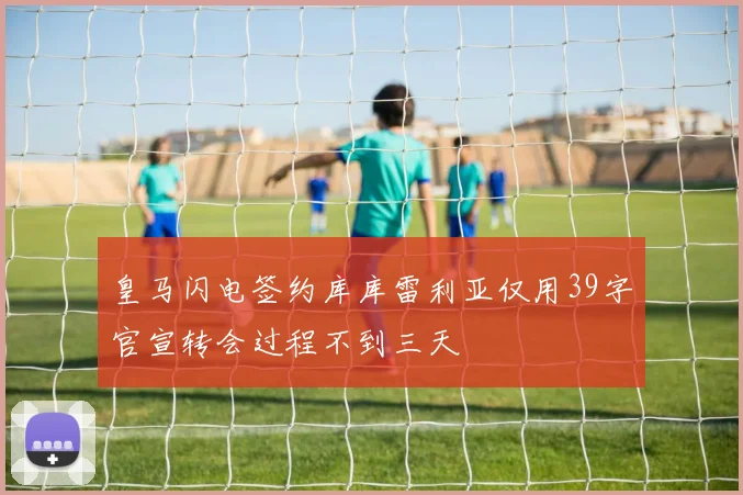 皇马闪电签约库库雷利亚仅用39字官宣转会过程不到三天