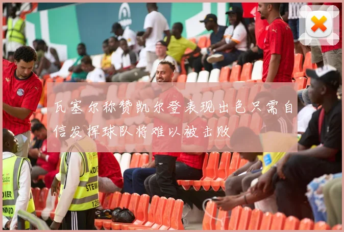 瓦塞尔称赞凯尔登表现出色只需自信发挥球队将难以被击败