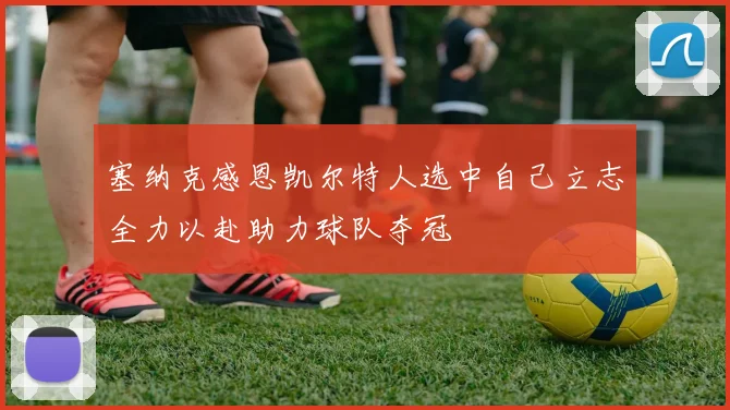 塞纳克感恩凯尔特人选中自己立志全力以赴助力球队夺冠