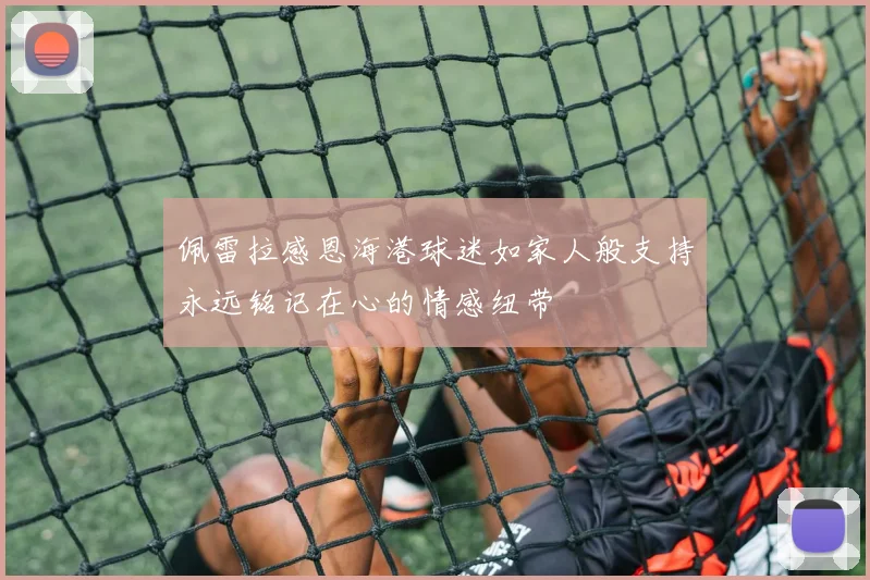 佩雷拉感恩海港球迷如家人般支持永远铭记在心的情感纽带